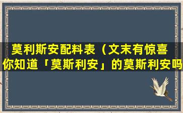 莫利斯安配料表（文末有惊喜  你知道「莫斯利安」的莫斯利安吗）